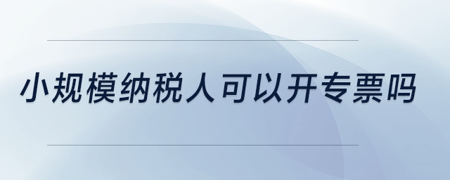 小規(guī)模納稅人可以開專票嗎？