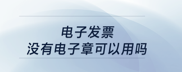 電子發(fā)票沒有電子章可以用嗎？