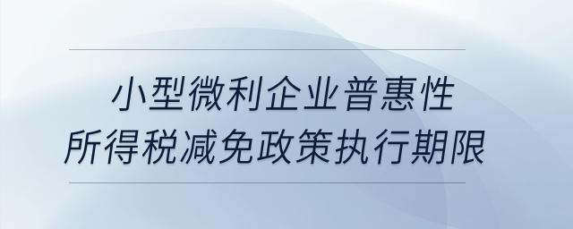 小型微利企業(yè)普惠性所得稅減免政策執(zhí)行期限是如何規(guī)定的？