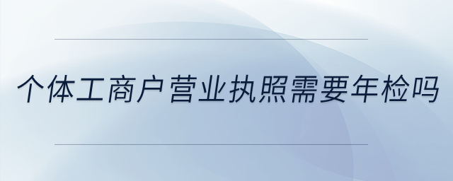 個(gè)體工商戶的營(yíng)業(yè)執(zhí)照需要年檢不？