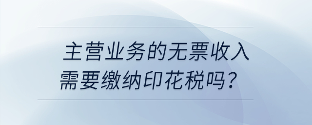 主營(yíng)業(yè)務(wù)的無(wú)票收入需要繳納印花稅嗎？