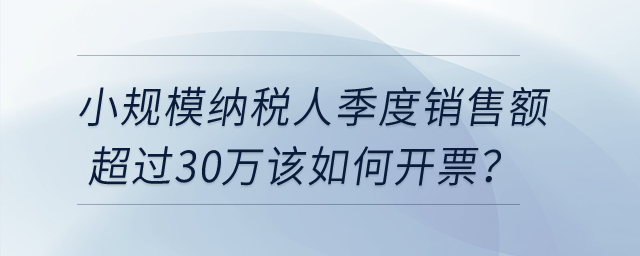小規(guī)模納稅人季度銷售額超過30萬該如何開票？