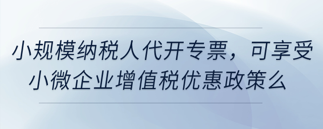 小規(guī)模納稅人代開(kāi)專(zhuān)票，可享受小微企業(yè)增值稅優(yōu)惠政策么？