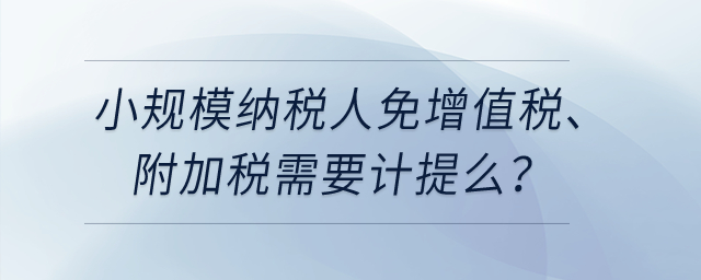小規(guī)模納稅人免增值稅、附加稅需要計提么？