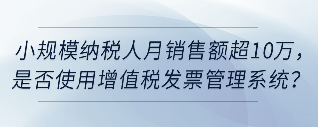 小規(guī)模納稅人月銷售額超過(guò)10萬(wàn)元，是否強(qiáng)制使用增值稅發(fā)票管理系統(tǒng)？