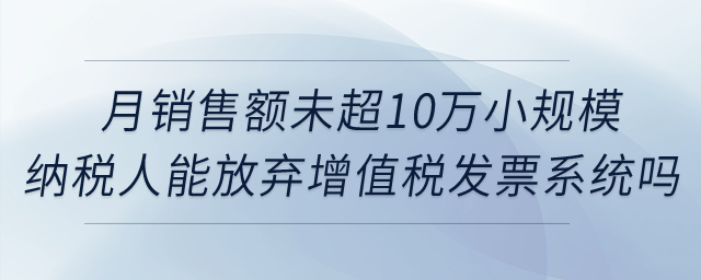 月銷售額未超10萬元的小規(guī)模納稅人能否放棄使用增值稅發(fā)票管理系統(tǒng)？