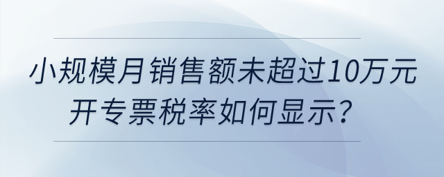 小規(guī)模納稅人月銷(xiāo)售額未超過(guò)10萬(wàn)元開(kāi)具增值稅專用發(fā)票，稅率如何顯示？