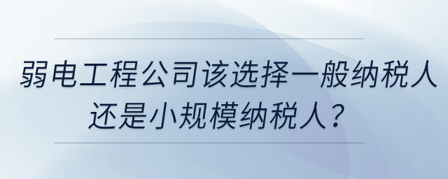 弱電工程公司該選擇一般納稅人還是小規(guī)模納稅人？
