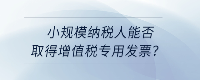 小規(guī)模納稅人能否取得增值稅專(zhuān)用發(fā)票？
