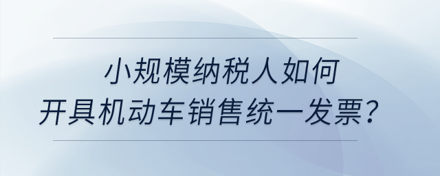 小規(guī)模納稅人如何開具機動車銷售統(tǒng)一發(fā)票？