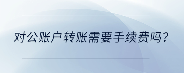 對公賬戶轉(zhuǎn)賬需要手續(xù)費嗎？