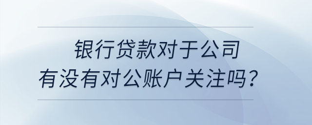 銀行貸款對于公司有沒有對公賬戶關(guān)注嗎？