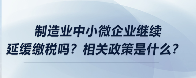制造業(yè)中小微企業(yè)繼續(xù)延緩繳稅嗎？相關(guān)政策是什么？