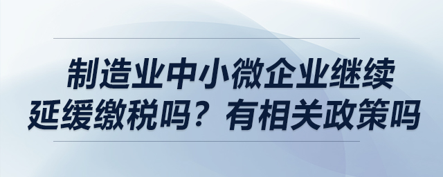 制造業(yè)中小微企業(yè)繼續(xù)延緩繳稅嗎？有相關(guān)政策嗎？