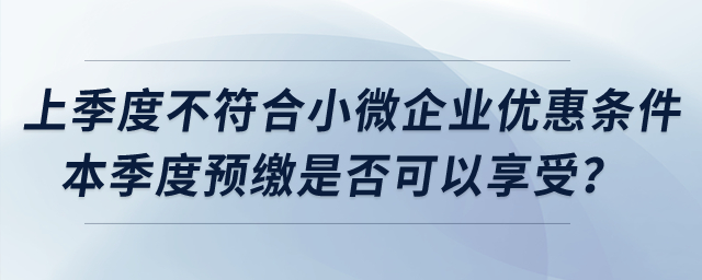 上季度不符合小微企業(yè)優(yōu)惠條件，本季度預(yù)繳是否可以享受？