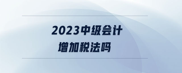 2023中級會計增加稅法嗎