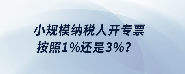 小規(guī)模納稅人開專票按照1%還是3%？