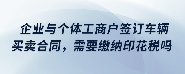 我們企業(yè)與個體工商戶簽訂了車輛買賣合同，需要繳納印花稅嗎？