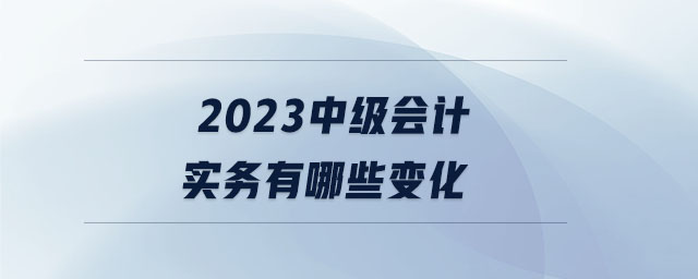 2023中級會計實(shí)務(wù)有哪些變化