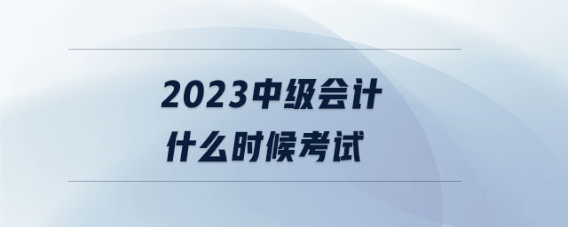 2023中級會(huì)計(jì)什么時(shí)候考試