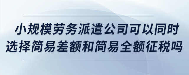 小規(guī)模勞務(wù)派遣公司可以同時(shí)選擇簡(jiǎn)易差額和簡(jiǎn)易全額征稅嗎？