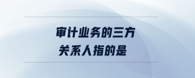 審計業(yè)務(wù)的三方關(guān)系人指的是