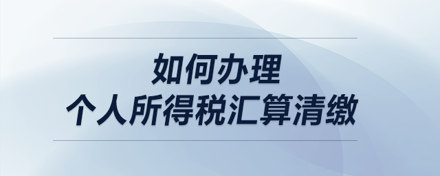 如何辦理個(gè)人所得稅匯算清繳？