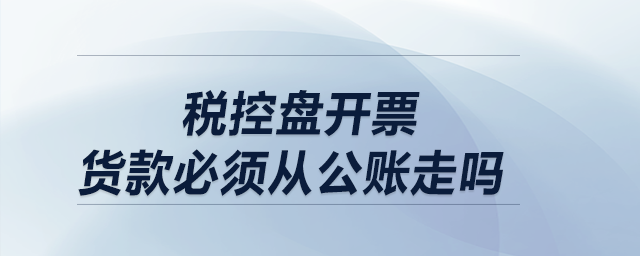 稅控盤開票，貨款必須從公賬走嗎？