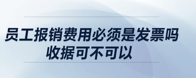 員工報(bào)銷(xiāo)費(fèi)用必須是發(fā)票嗎？收據(jù)可不可以？收據(jù)報(bào)銷(xiāo)有什么要求？