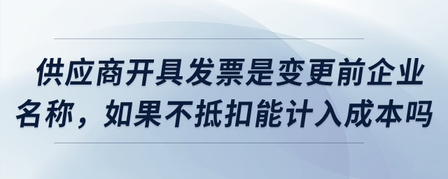 供應(yīng)商開具發(fā)票是變更之前企業(yè)名稱，如果不抵扣可以計入成本嗎？