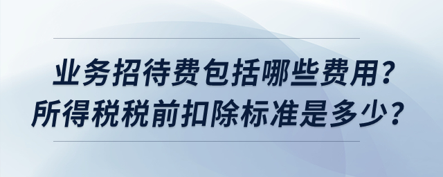 業(yè)務招待費包括哪些費用？所得稅稅前扣除標準是多少？