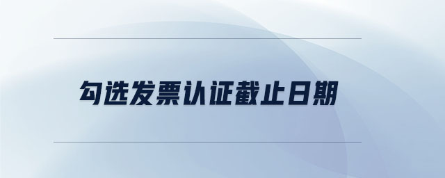 勾選發(fā)票認證截止日期
