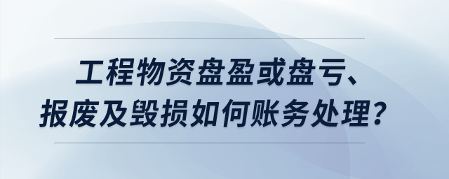 工程物資盤盈或盤虧、報(bào)廢及毀損如何賬務(wù)處理？