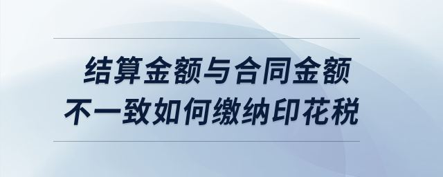 實(shí)際結(jié)算金額與簽訂合同所載金額不一致的情況下如何繳納印花稅？