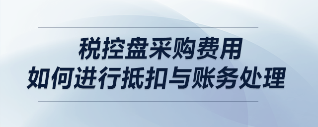 稅控盤采購費用如何進行抵扣與賬務(wù)處理？