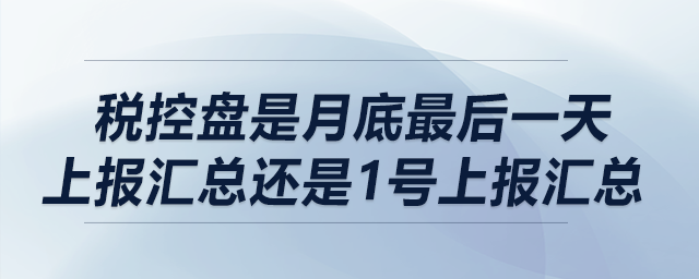 稅控盤(pán)是月底最后一天上報(bào)匯總還是1號(hào)上報(bào)匯總？