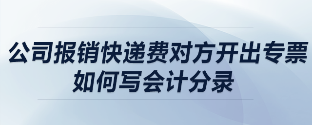 公司報(bào)銷(xiāo)快遞費(fèi)對(duì)方開(kāi)出專(zhuān)票，如何寫(xiě)會(huì)計(jì)分錄？