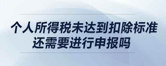 個(gè)人所得稅未達(dá)到扣除標(biāo)準(zhǔn)還需要進(jìn)行申報(bào)嗎？