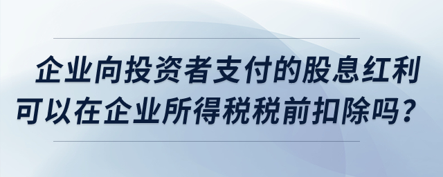 企業(yè)向投資者支付的股息紅利可以在企業(yè)所得稅稅前扣除嗎？
