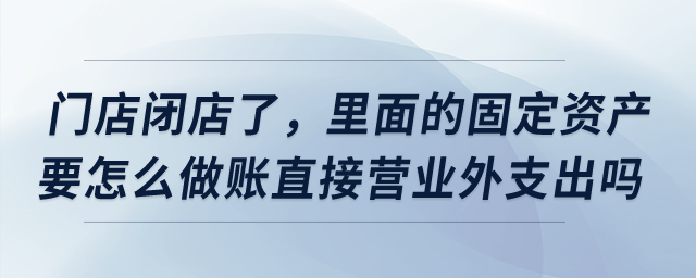 門店閉店了，里面的固定資產(chǎn)要怎么做賬直接營業(yè)外支出嗎？