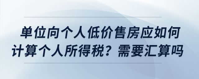 單位向個(gè)人低價(jià)售房應(yīng)如何計(jì)算個(gè)人所得稅？需要匯算嗎？
