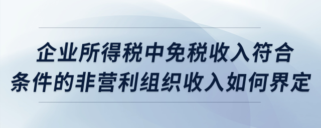 企業(yè)所得稅中，免稅收入符合條件的非營利組織收入如何界定？