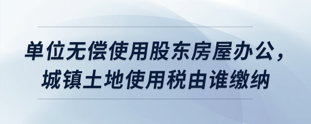 單位無償使用股東房屋辦公，城鎮(zhèn)土地使用稅由誰繳納？