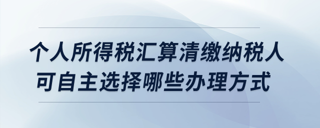 個人所得稅匯算清繳納稅人可自主選擇哪些辦理方式？