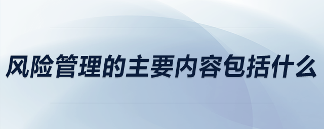 風(fēng)險(xiǎn)管理的主要內(nèi)容包括什么
