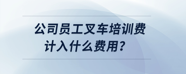 公司員工叉車培訓(xùn)費(fèi)計(jì)入什么費(fèi)用？
