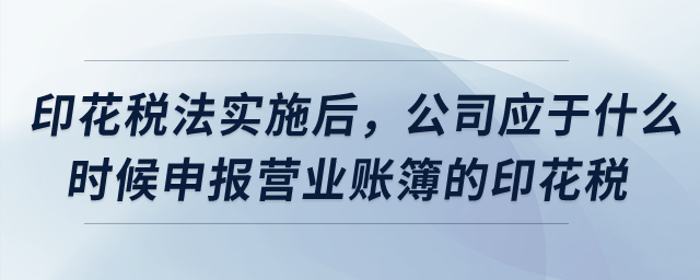 印花稅法實施后，公司應于什么時候申報營業(yè)賬簿的印花稅？