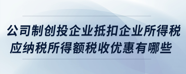 公司制創(chuàng)投企業(yè)抵扣企業(yè)所得稅應(yīng)納稅所得額稅收優(yōu)惠有哪些？