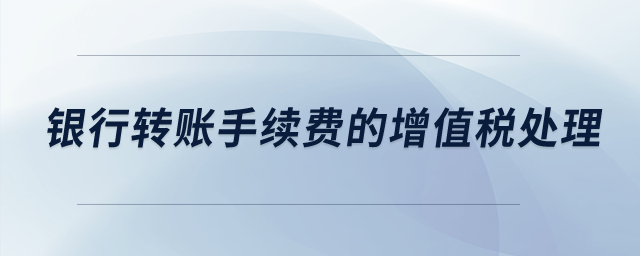  銀行轉(zhuǎn)賬手續(xù)費的增值稅處理？