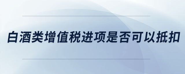 白酒類增值稅進(jìn)項(xiàng)稅是否可以抵扣？
